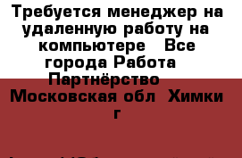 Требуется менеджер на удаленную работу на компьютере - Все города Работа » Партнёрство   . Московская обл.,Химки г.